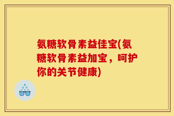氨糖软骨素益佳宝(氨糖软骨素益加宝，呵护你的关节健康)