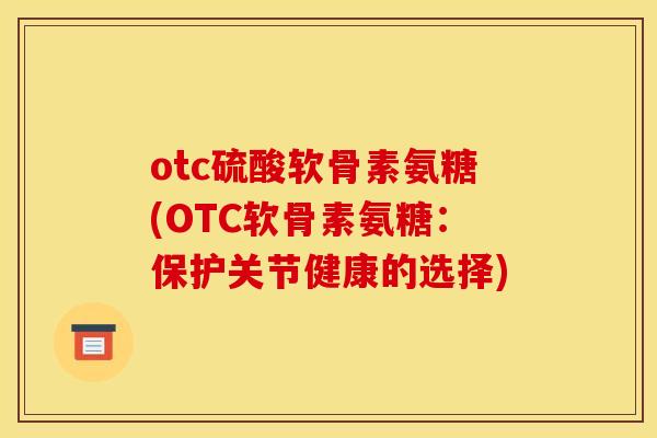 otc硫酸软骨素氨糖(OTC软骨素氨糖:保护关节健康的选择)-第1张图片-关节骑士 otc硫酸软骨素氨糖(OTC软骨素氨糖:保护关节健康的选择)-第1张图片-关节骑士