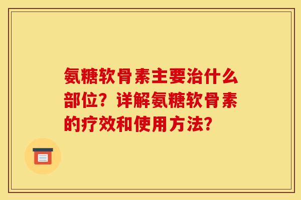 氨糖软骨素主要治什么部位？详解氨糖软骨素的疗效和使用方法？