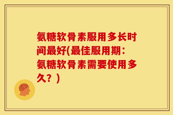 氨糖软骨素服用多长时间最好(最佳服用期：氨糖软骨素需要使用多久？)