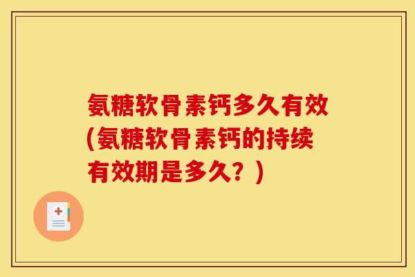 氨糖软骨素钙多久有效(氨糖软骨素钙的持续有效期是多久？)-第1张图片-关节骑士