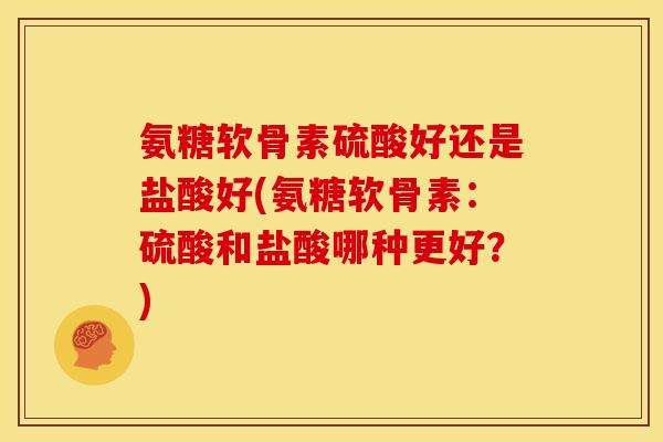 氨糖软骨素硫酸好还是盐酸好(氨糖软骨素：硫酸和盐酸哪种更好？)