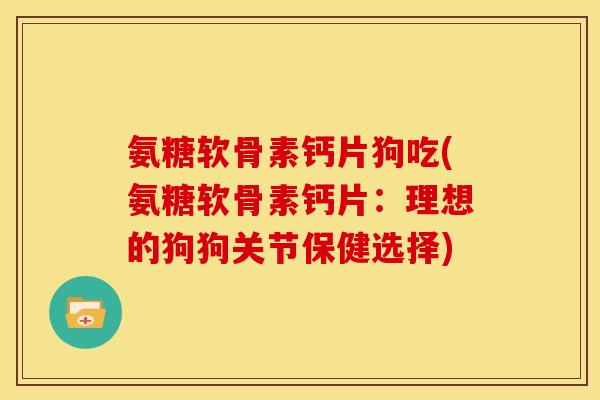 氨糖软骨素钙片狗吃(氨糖软骨素钙片：理想的狗狗关节保健选择)