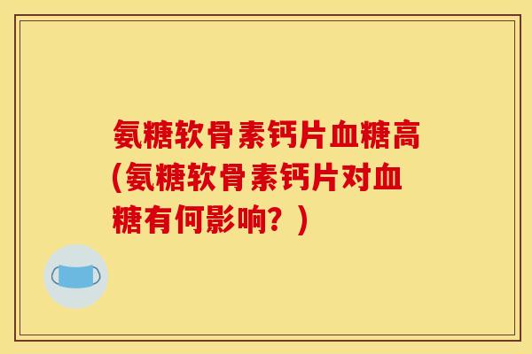 氨糖软骨素钙片血糖高(氨糖软骨素钙片对血糖有何影响？)