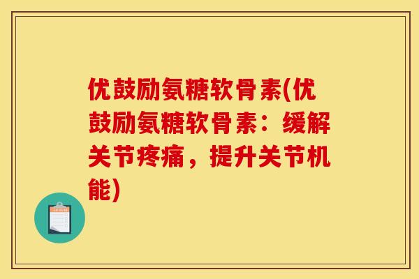 优鼓励氨糖软骨素(优鼓励氨糖软骨素：缓解关节疼痛，提升关节机能)-第1张图片-关节骑士