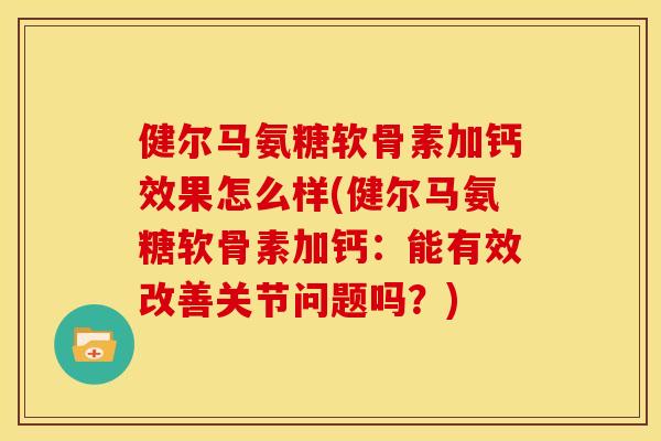 健尔马氨糖软骨素加钙效果怎么样(健尔马氨糖软骨素加钙：能有效改善关节问题吗？)-第1张图片-关节骑士