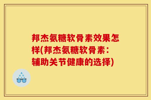 邦杰氨糖软骨素效果怎样(邦杰氨糖软骨素：辅助关节健康的选择)