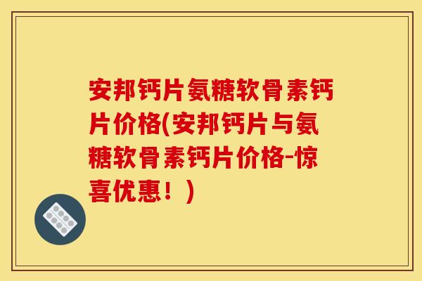 安邦钙片氨糖软骨素钙片价格(安邦钙片与氨糖软骨素钙片价格-惊喜优惠！)