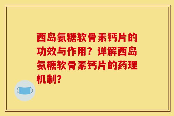 西岛氨糖软骨素钙片的功效与作用?详解西岛氨糖软骨素钙片的药理机制?-第1张图片-关节骑士 西岛氨糖软骨素钙片的功效与作用?详解西岛氨糖软骨素钙片的药理机制?-第1张图片-关节骑士