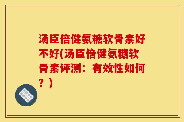 汤臣倍健氨糖软骨素好不好(汤臣倍健氨糖软骨素评测：有效性如何？)
