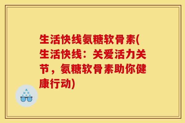 生活快线氨糖软骨素(生活快线：关爱活力关节，氨糖软骨素助你健康行动)