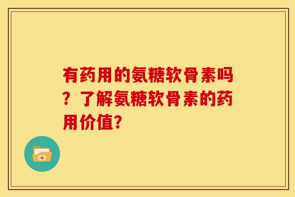 有药用的氨糖软骨素吗?了解氨糖软骨素的药用价值?-第1张图片-关节骑士 有药用的氨糖软骨素吗?了解氨糖软骨素的药用价值?-第1张图片-关节骑士