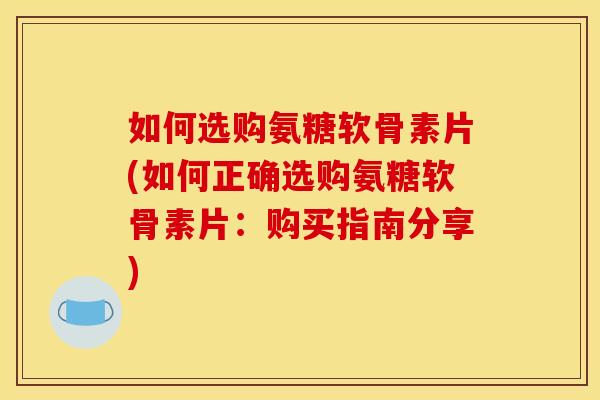 如何选购氨糖软骨素片(如何正确选购氨糖软骨素片：购买指南分享)-第1张图片-关节骑士
