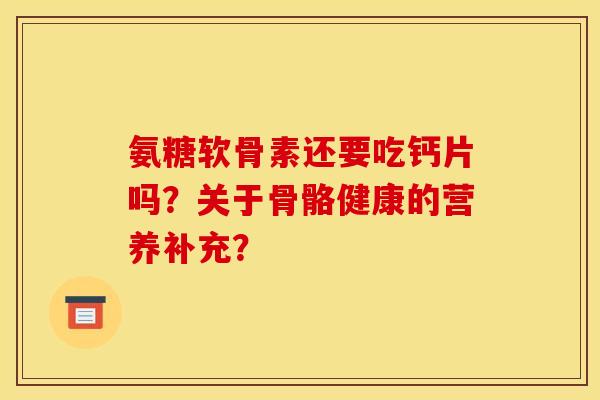 氨糖软骨素还要吃钙片吗？关于骨骼健康的营养补充？-第1张图片-关节骑士