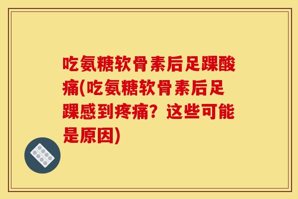 吃氨糖软骨素后足踝酸痛(吃氨糖软骨素后足踝感到疼痛？这些可能是原因)-第1张图片-关节骑士