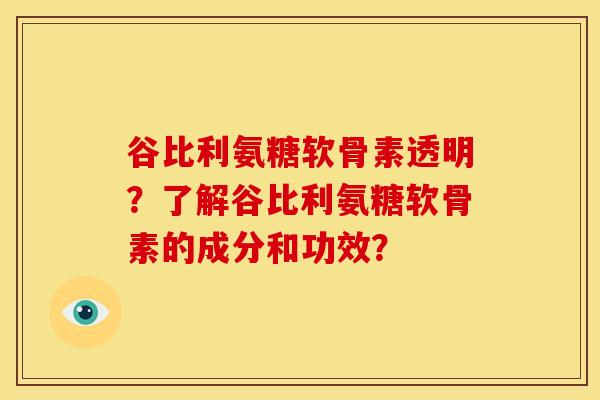 谷比利氨糖软骨素透明？了解谷比利氨糖软骨素的成分和功效？
