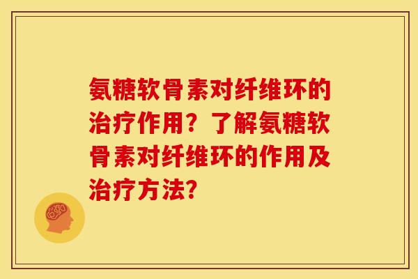 氨糖软骨素对纤维环的治疗作用？了解氨糖软骨素对纤维环的作用及治疗方法？