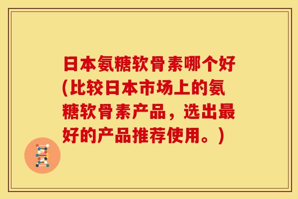 日本氨糖软骨素哪个好(比较日本市场上的氨糖软骨素产品，选出最好的产品推荐使用。)