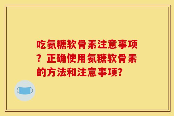 吃氨糖软骨素注意事项？正确使用氨糖软骨素的方法和注意事项？