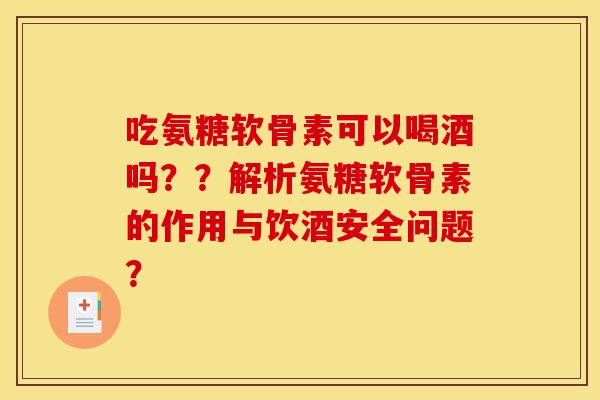 吃氨糖软骨素可以喝酒吗？？解析氨糖软骨素的作用与饮酒安全问题？