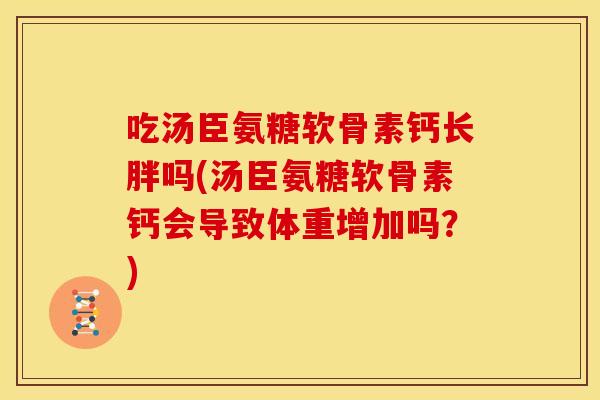 吃汤臣氨糖软骨素钙长胖吗(汤臣氨糖软骨素钙会导致体重增加吗？)