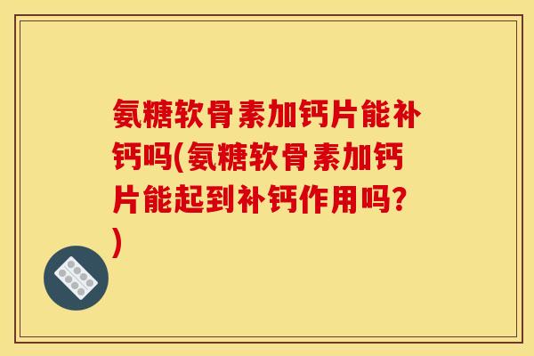 氨糖软骨素加钙片能补钙吗(氨糖软骨素加钙片能起到补钙作用吗？)