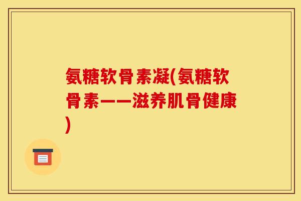 氨糖软骨素凝(氨糖软骨素——滋养肌骨健康)-第1张图片-关节骑士