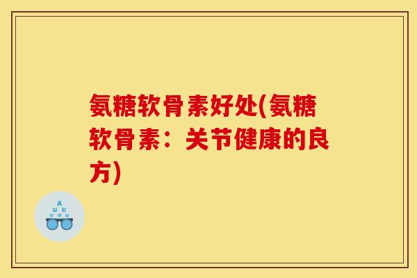 氨糖软骨素好处(氨糖软骨素:关节健康的良方)-第1张图片-关节骑士 氨糖软骨素好处(氨糖软骨素:关节健康的良方)-第1张图片-关节骑士
