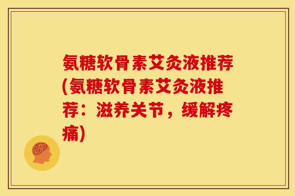 氨糖软骨素艾灸液推荐(氨糖软骨素艾灸液推荐：滋养关节，缓解疼痛)
