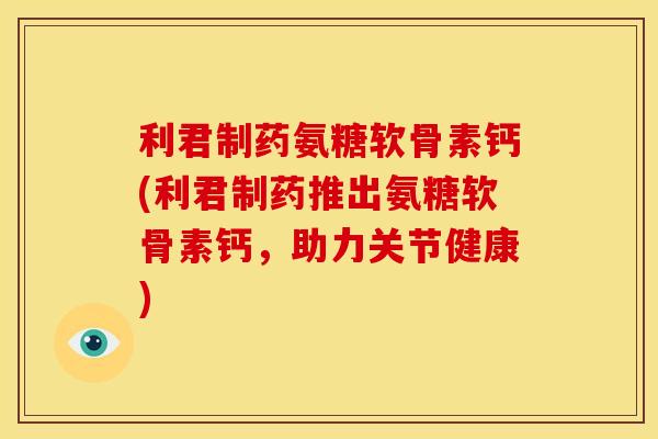 利君制药氨糖软骨素钙(利君制药推出氨糖软骨素钙，助力关节健康)