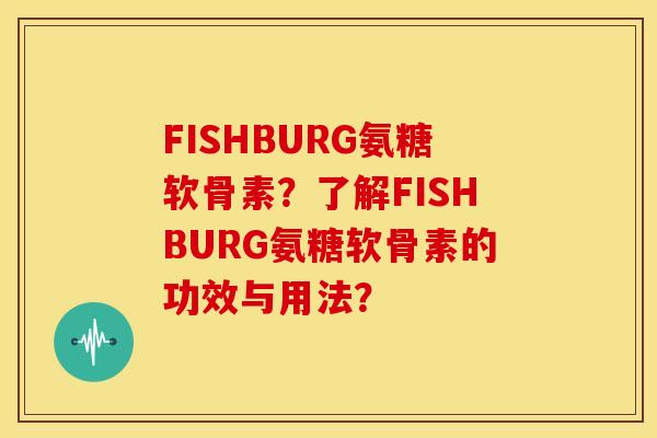FISHBURG氨糖软骨素？了解FISHBURG氨糖软骨素的功效与用法？