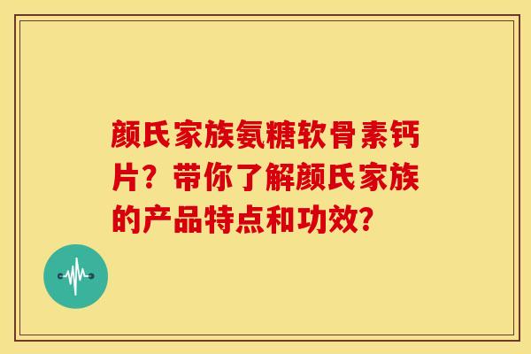 颜氏家族氨糖软骨素钙片？带你了解颜氏家族的产品特点和功效？-第1张图片-关节骑士