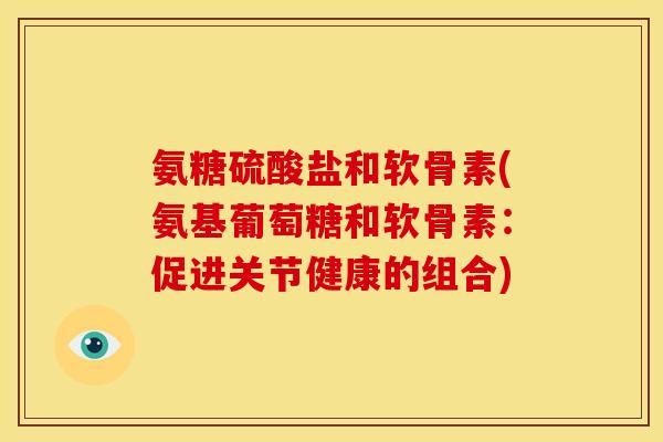 氨糖硫酸盐和软骨素(氨基葡萄糖和软骨素：促进关节健康的组合)