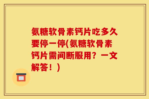 氨糖软骨素钙片吃多久要停一停(氨糖软骨素钙片需间断服用？一文解答！)