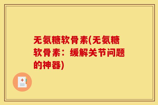 无氨糖软骨素(无氨糖软骨素:缓解关节问题的神器)-第1张图片-关节骑士 无氨糖软骨素(无氨糖软骨素:缓解关节问题的神器)-第1张图片-关节骑士
