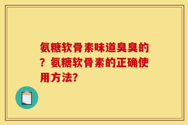 氨糖软骨素味道臭臭的？氨糖软骨素的正确使用方法？
