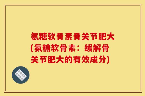 氨糖软骨素骨关节肥大(氨糖软骨素：缓解骨关节肥大的有效成分)