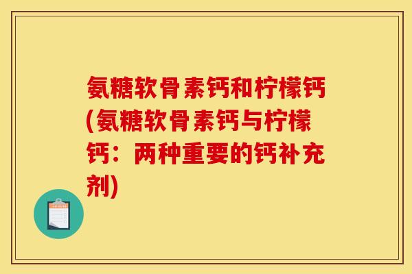 氨糖软骨素钙和柠檬钙(氨糖软骨素钙与柠檬钙：两种重要的钙补充剂)