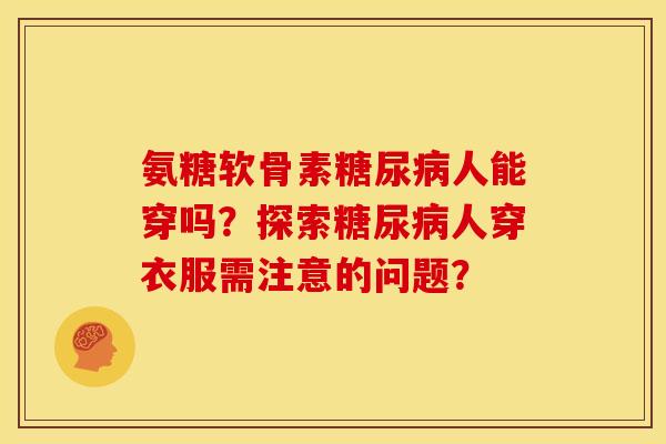 氨糖软骨素糖尿病人能穿吗?探索糖尿病人穿衣服需注意的问题?-第1张图片-关节骑士 氨糖软骨素糖尿病人能穿吗?探索糖尿病人穿衣服需注意的问题?-第1张图片-关节骑士