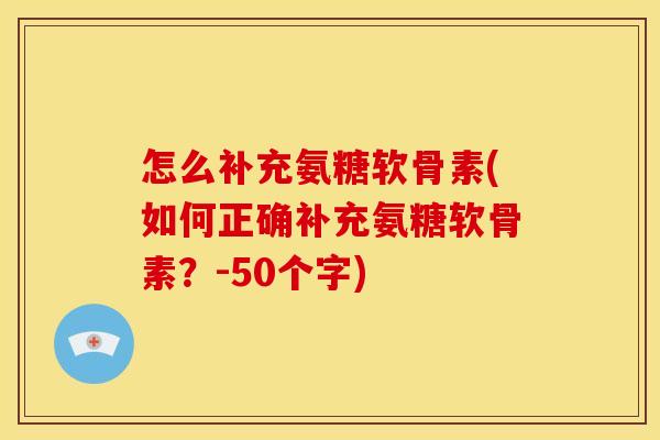 怎么补充氨糖软骨素(如何正确补充氨糖软骨素？-50个字)