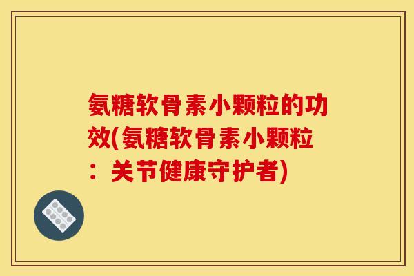 氨糖软骨素小颗粒的功效(氨糖软骨素小颗粒：关节健康守护者)