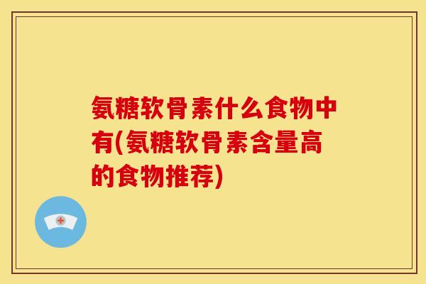 氨糖软骨素什么食物中有(氨糖软骨素含量高的食物推荐)-第1张图片-关节骑士 氨糖软骨素什么食物中有(氨糖软骨素含量高的食物推荐)-第1张图片-关节骑士