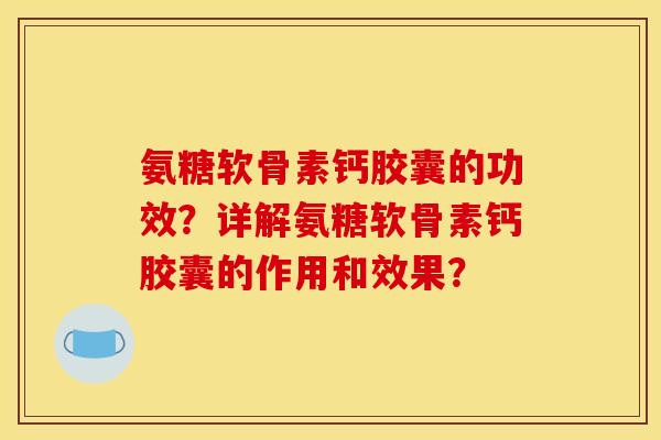 氨糖软骨素钙胶囊的功效?详解氨糖软骨素钙胶囊的作用和效果?-第1张图片-关节骑士 氨糖软骨素钙胶囊的功效?详解氨糖软骨素钙胶囊的作用和效果?-第1张图片-关节骑士
