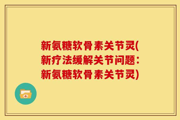 新氨糖软骨素关节灵(新疗法缓解关节问题：新氨糖软骨素关节灵)