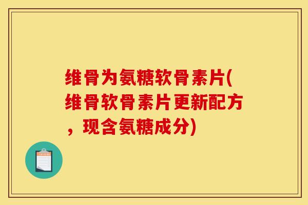 维骨为氨糖软骨素片(维骨软骨素片更新配方，现含氨糖成分)