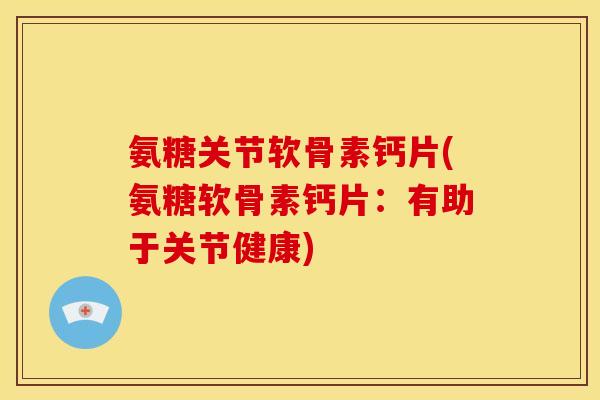 氨糖关节软骨素钙片(氨糖软骨素钙片:有助于关节健康)-第1张图片-关节骑士 氨糖关节软骨素钙片(氨糖软骨素钙片:有助于关节健康)-第1张图片-关节骑士