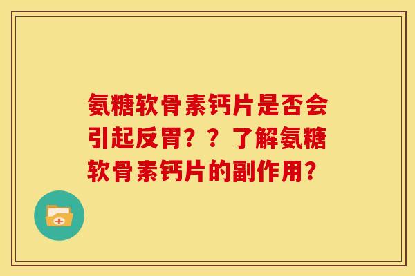 氨糖软骨素钙片是否会引起反胃？？了解氨糖软骨素钙片的副作用？