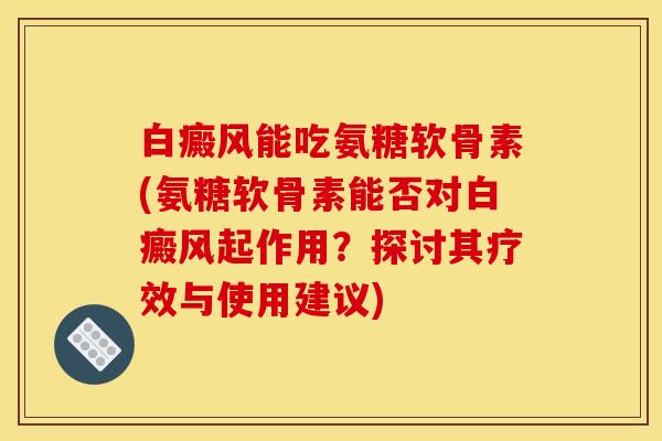 白癜风能吃氨糖软骨素(氨糖软骨素能否对白癜风起作用？探讨其疗效与使用建议)