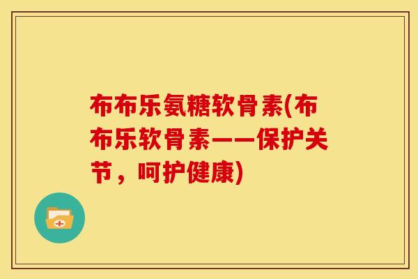 布布乐氨糖软骨素(布布乐软骨素——保护关节,呵护健康)-第1张图片-关节骑士 布布乐氨糖软骨素(布布乐软骨素——保护关节,呵护健康)-第1张图片-关节骑士