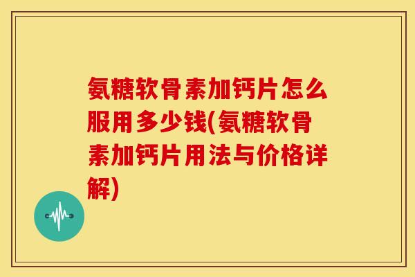 氨糖软骨素加钙片怎么服用多少钱(氨糖软骨素加钙片用法与价格详解)